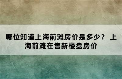 哪位知道上海前滩房价是多少？ 上海前滩在售新楼盘房价